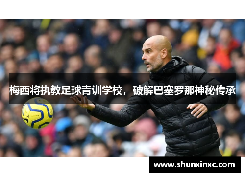 梅西将执教足球青训学校,破解巴塞罗那神秘传承